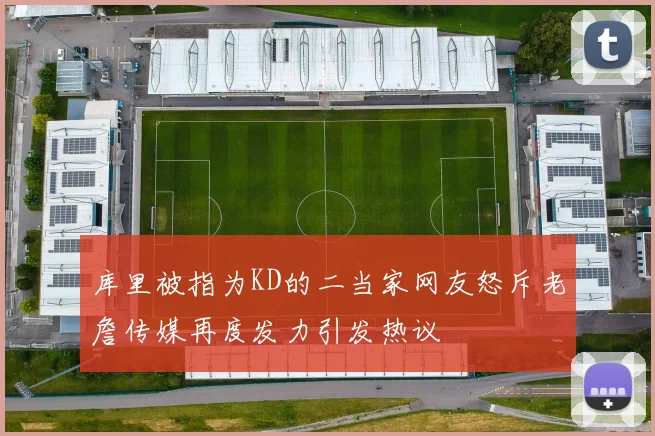 库里被指为KD的二当家网友怒斥老詹传媒再度发力引发热议