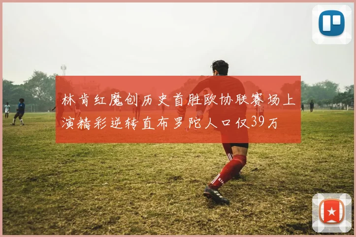 林肯红魔创历史首胜欧协联赛场上演精彩逆转直布罗陀人口仅39万