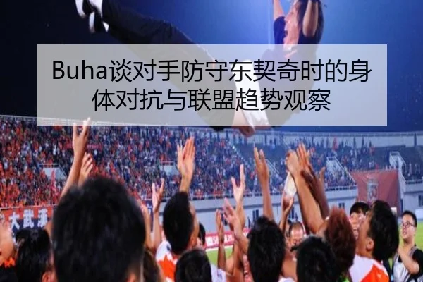 Buha谈对手防守东契奇时的身体对抗与联盟趋势观察（betway）